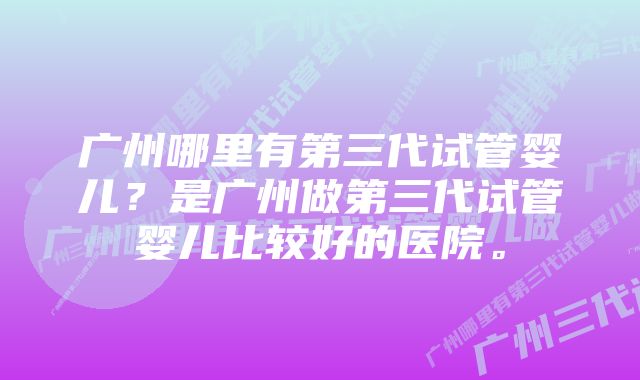 广州哪里有第三代试管婴儿？是广州做第三代试管婴儿比较好的医院。