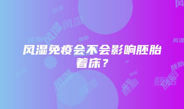 风湿免疫会不会影响胚胎着床？