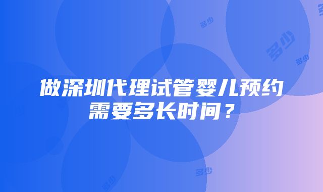 做深圳代理试管婴儿预约需要多长时间？