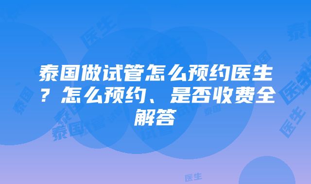 泰国做试管怎么预约医生？怎么预约、是否收费全解答