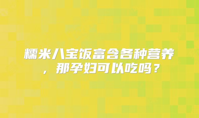 糯米八宝饭富含各种营养，那孕妇可以吃吗？