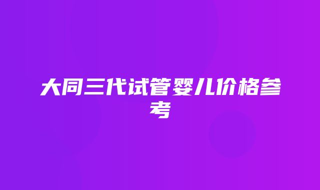 大同三代试管婴儿价格参考