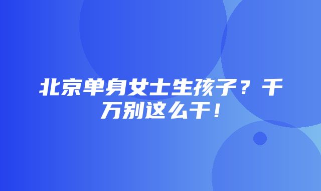 北京单身女士生孩子？千万别这么干！