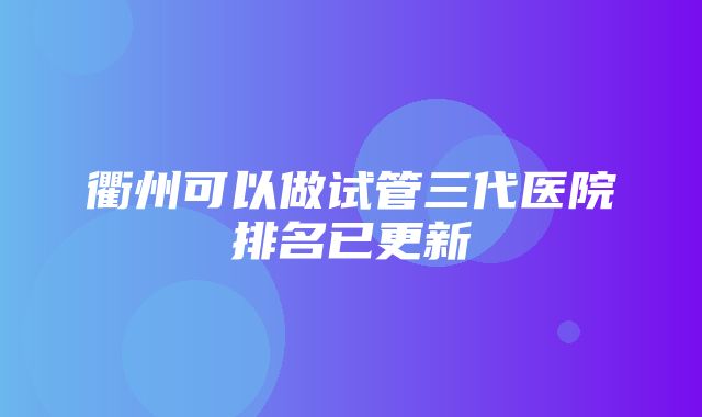 衢州可以做试管三代医院排名已更新