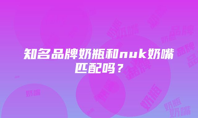 知名品牌奶瓶和nuk奶嘴匹配吗？