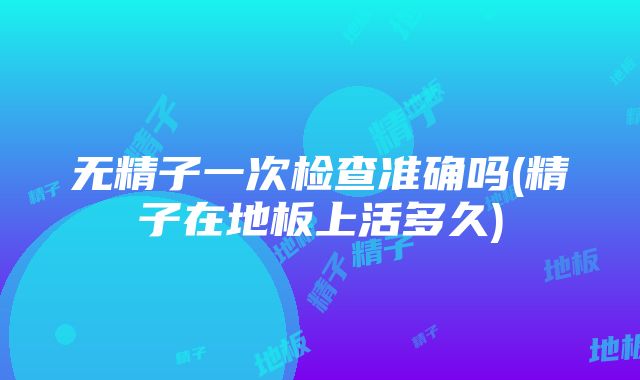 无精子一次检查准确吗(精子在地板上活多久)