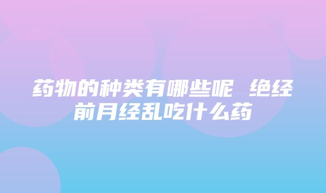 药物的种类有哪些呢 绝经前月经乱吃什么药