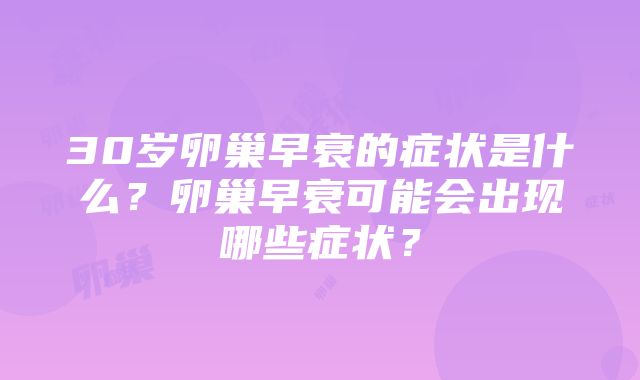 30岁卵巢早衰的症状是什么？卵巢早衰可能会出现哪些症状？