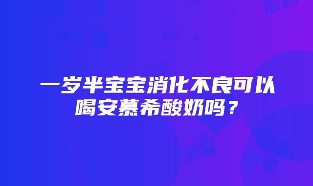 一岁半宝宝消化不良可以喝安慕希酸奶吗？