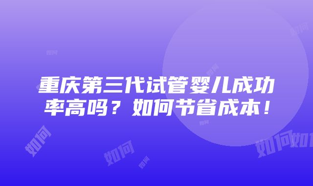 重庆第三代试管婴儿成功率高吗？如何节省成本！