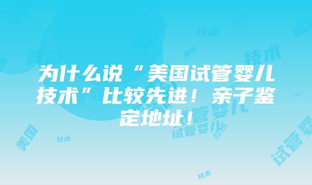 为什么说“美国试管婴儿技术”比较先进！亲子鉴定地址！