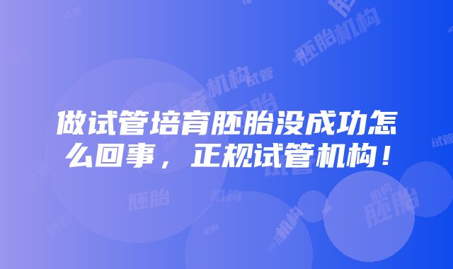 做试管培育胚胎没成功怎么回事，正规试管机构！