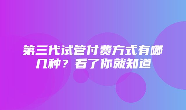 第三代试管付费方式有哪几种？看了你就知道