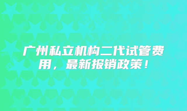 广州私立机构二代试管费用，最新报销政策！