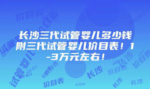 长沙三代试管婴儿多少钱附三代试管婴儿价目表！1-3万元左右！