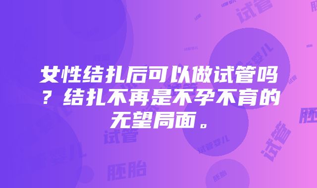 女性结扎后可以做试管吗？结扎不再是不孕不育的无望局面。