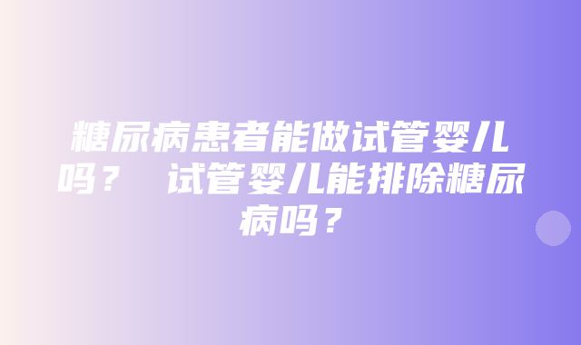 糖尿病患者能做试管婴儿吗？ 试管婴儿能排除糖尿病吗？