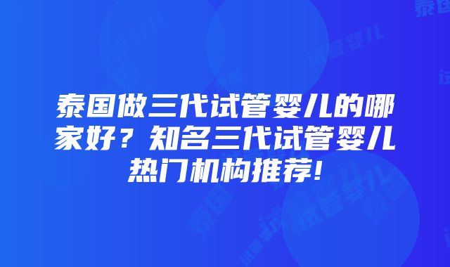 泰国做三代试管婴儿的哪家好？知名三代试管婴儿热门机构推荐!