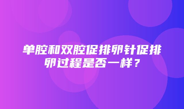 单腔和双腔促排卵针促排卵过程是否一样？