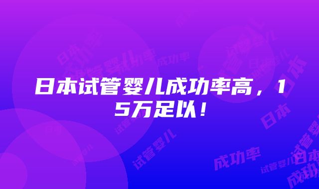 日本试管婴儿成功率高，15万足以！