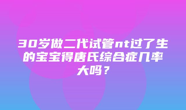 30岁做二代试管nt过了生的宝宝得唐氏综合症几率大吗？