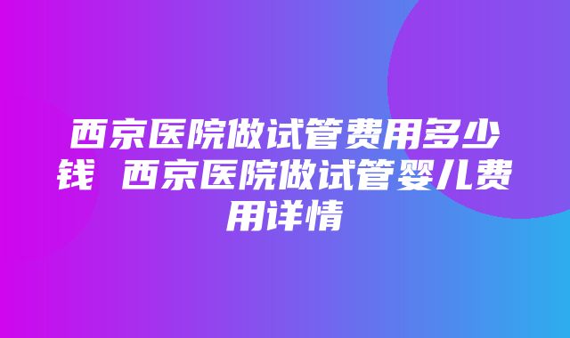 西京医院做试管费用多少钱 西京医院做试管婴儿费用详情