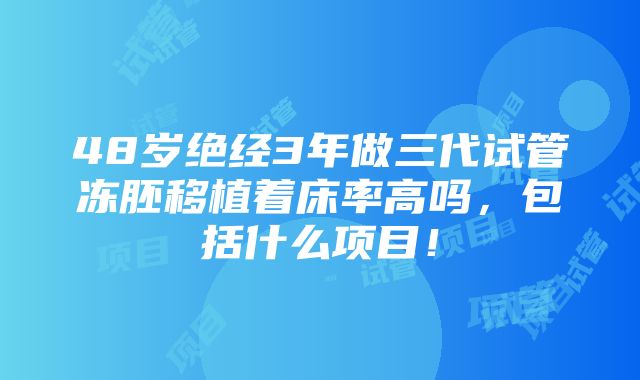 48岁绝经3年做三代试管冻胚移植着床率高吗，包括什么项目！