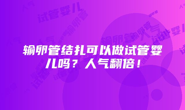 输卵管结扎可以做试管婴儿吗？人气翻倍！