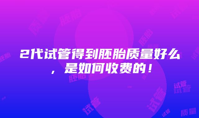 2代试管得到胚胎质量好么，是如何收费的！