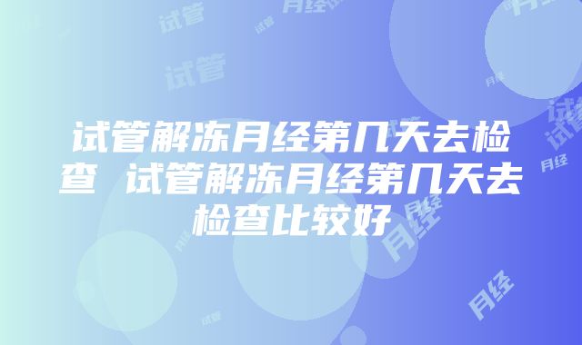 试管解冻月经第几天去检查 试管解冻月经第几天去检查比较好