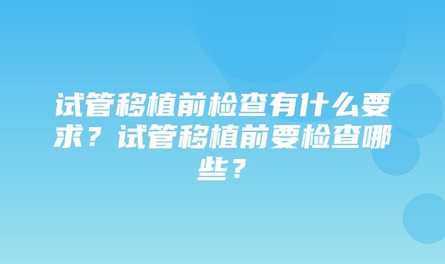 试管移植前检查有什么要求？试管移植前要检查哪些？