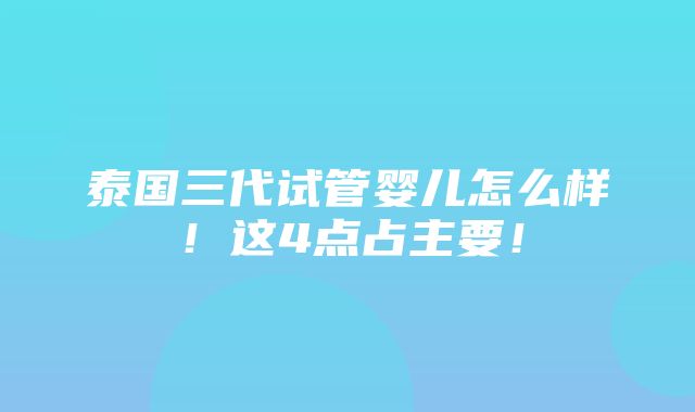 泰国三代试管婴儿怎么样！这4点占主要！