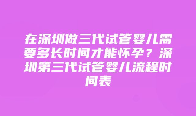 在深圳做三代试管婴儿需要多长时间才能怀孕？深圳第三代试管婴儿流程时间表