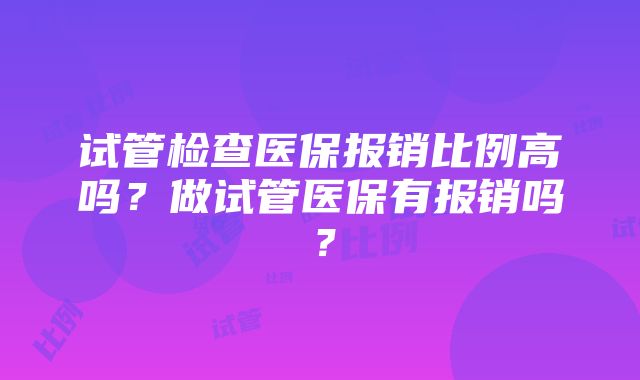 试管检查医保报销比例高吗？做试管医保有报销吗？