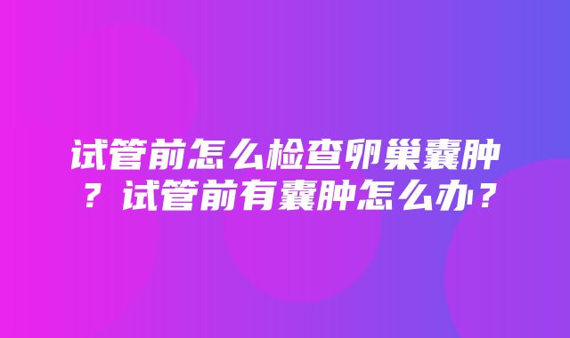 试管前怎么检查卵巢囊肿？试管前有囊肿怎么办？