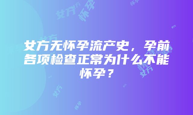 女方无怀孕流产史，孕前各项检查正常为什么不能怀孕？