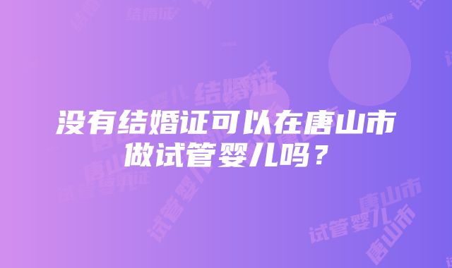 没有结婚证可以在唐山市做试管婴儿吗？