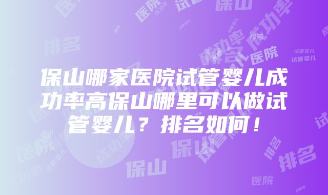 保山哪家医院试管婴儿成功率高保山哪里可以做试管婴儿？排名如何！