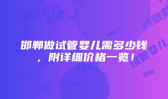 邯郸做试管婴儿需多少钱，附详细价格一览！