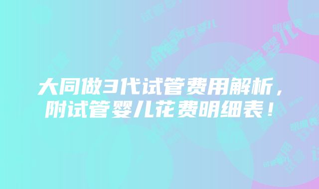 大同做3代试管费用解析，附试管婴儿花费明细表！