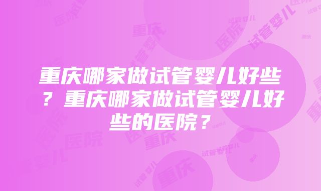 重庆哪家做试管婴儿好些？重庆哪家做试管婴儿好些的医院？