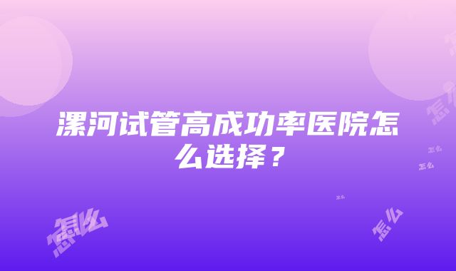 漯河试管高成功率医院怎么选择？