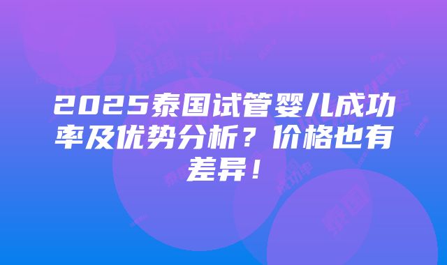 2025泰国试管婴儿成功率及优势分析？价格也有差异！