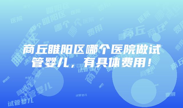 商丘睢阳区哪个医院做试管婴儿，有具体费用！