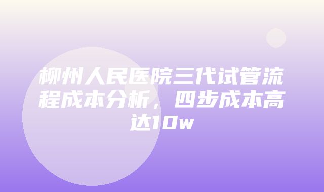 柳州人民医院三代试管流程成本分析，四步成本高达10w