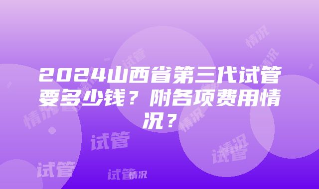 2024山西省第三代试管要多少钱？附各项费用情况？