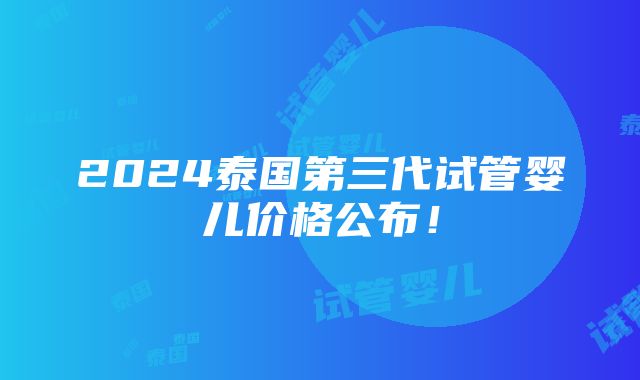 2024泰国第三代试管婴儿价格公布！