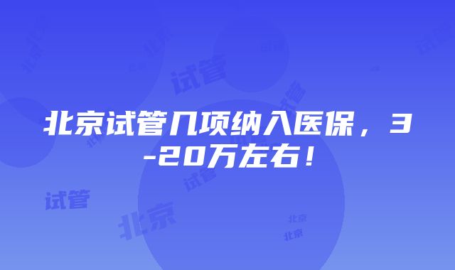 北京试管几项纳入医保，3-20万左右！