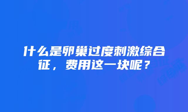 什么是卵巢过度刺激综合征，费用这一块呢？