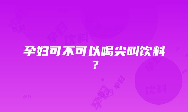 孕妇可不可以喝尖叫饮料？